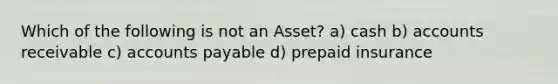 Which of the following is not an Asset? a) cash b) accounts receivable c) accounts payable d) prepaid insurance