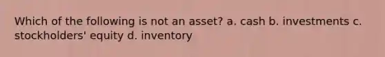 Which of the following is not an asset? a. cash b. investments c. stockholders' equity d. inventory