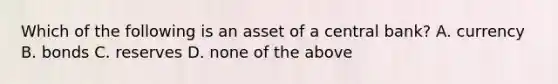 Which of the following is an asset of a central bank? A. currency B. bonds C. reserves D. none of the above