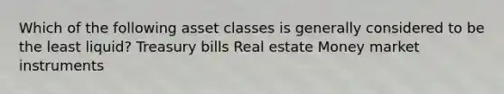 Which of the following asset classes is generally considered to be the least liquid? Treasury bills Real estate Money market instruments