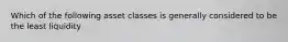 Which of the following asset classes is generally considered to be the least liquidity