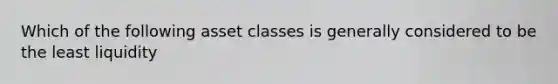 Which of the following asset classes is generally considered to be the least liquidity