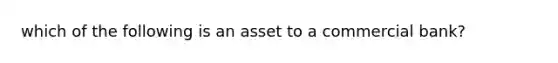 which of the following is an asset to a commercial bank?