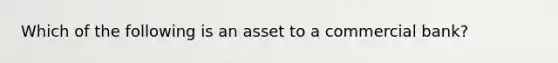 Which of the following is an asset to a commercial bank?