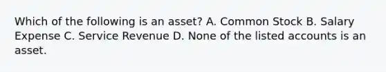 Which of the following is an asset? A. Common Stock B. Salary Expense C. Service Revenue D. None of the listed accounts is an asset.