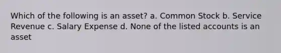 Which of the following is an asset? a. Common Stock b. Service Revenue c. Salary Expense d. None of the listed accounts is an asset