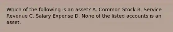 Which of the following is an​ asset? A. Common Stock B. Service Revenue C. Salary Expense D. None of the listed accounts is an asset.