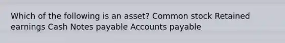 Which of the following is an asset? Common stock Retained earnings Cash Notes payable Accounts payable