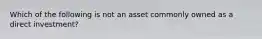 Which of the following is not an asset commonly owned as a direct investment?