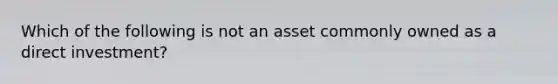 Which of the following is not an asset commonly owned as a direct investment?