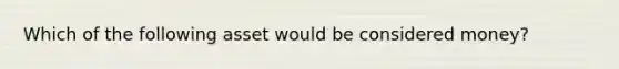 Which of the following asset would be considered money?