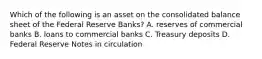 Which of the following is an asset on the consolidated balance sheet of the Federal Reserve Banks? A. reserves of commercial banks B. loans to commercial banks C. Treasury deposits D. Federal Reserve Notes in circulation