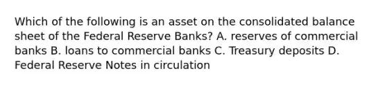 Which of the following is an asset on the consolidated balance sheet of the Federal Reserve Banks? A. reserves of commercial banks B. loans to commercial banks C. Treasury deposits D. Federal Reserve Notes in circulation