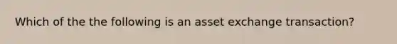 Which of the the following is an asset exchange transaction?