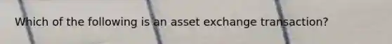 Which of the following is an asset exchange transaction?