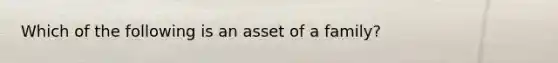 Which of the following is an asset of a family?