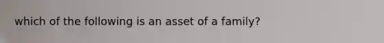 which of the following is an asset of a family?