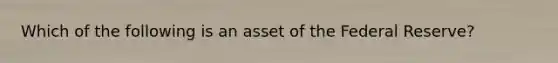 Which of the following is an asset of the Federal Reserve?