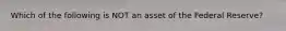 Which of the following is NOT an asset of the Federal​ Reserve?