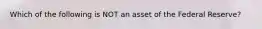 Which of the following is NOT an asset of the Federal Reserve?