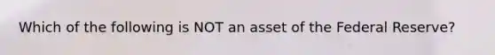 Which of the following is NOT an asset of the Federal Reserve?