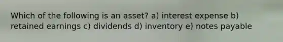 Which of the following is an asset? a) interest expense b) retained earnings c) dividends d) inventory e) notes payable