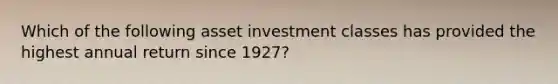 Which of the following asset investment classes has provided the highest annual return since 1927?