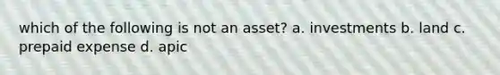 which of the following is not an asset? a. investments b. land c. prepaid expense d. apic