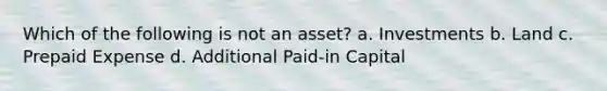 Which of the following is not an asset? a. Investments b. Land c. Prepaid Expense d. Additional Paid-in Capital