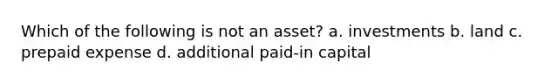 Which of the following is not an asset? a. investments b. land c. prepaid expense d. additional paid-in capital