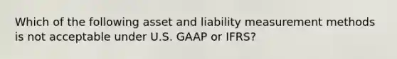 Which of the following asset and liability measurement methods is not acceptable under U.S. GAAP or IFRS?