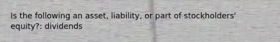 Is the following an asset, liability, or part of stockholders' equity?: dividends