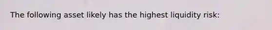 The following asset likely has the highest liquidity risk: