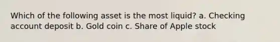 Which of the following asset is the most liquid? a. Checking account deposit b. Gold coin c. Share of Apple stock