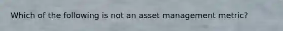 Which of the following is not an asset management metric?