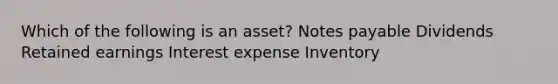 Which of the following is an asset? Notes payable Dividends Retained earnings Interest expense Inventory