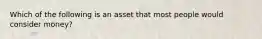 Which of the following is an asset that most people would consider money?