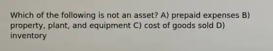 Which of the following is not an asset? A) prepaid expenses B) property, plant, and equipment C) cost of goods sold D) inventory