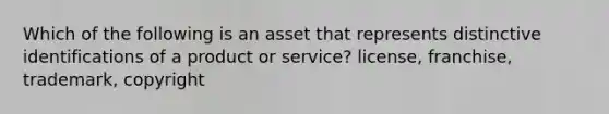 Which of the following is an asset that represents distinctive identifications of a product or​ service? license, franchise, trademark, copyright