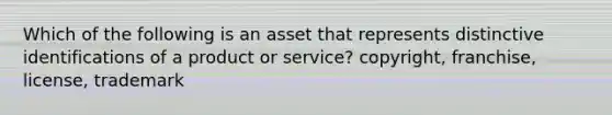 Which of the following is an asset that represents distinctive identifications of a product or service? copyright, franchise, license, trademark