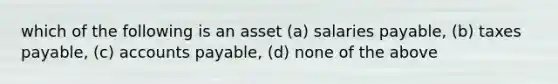 which of the following is an asset (a) salaries payable, (b) taxes payable, (c) accounts payable, (d) none of the above