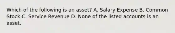 Which of the following is an​ asset? A. Salary Expense B. Common Stock C. Service Revenue D. None of the listed accounts is an asset.