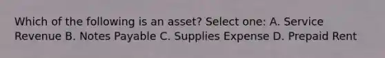 Which of the following is an asset? Select one: A. Service Revenue B. <a href='https://www.questionai.com/knowledge/kFEYigYd5S-notes-payable' class='anchor-knowledge'>notes payable</a> C. Supplies Expense D. Prepaid Rent