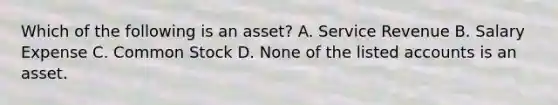 Which of the following is an​ asset? A. Service Revenue B. Salary Expense C. Common Stock D. None of the listed accounts is an asset.