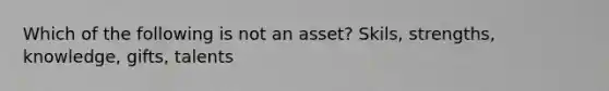 Which of the following is not an asset? Skils, strengths, knowledge, gifts, talents