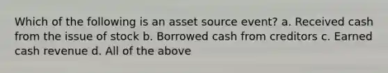 Which of the following is an asset source event? a. Received cash from the issue of stock b. Borrowed cash from creditors c. Earned cash revenue d. All of the above