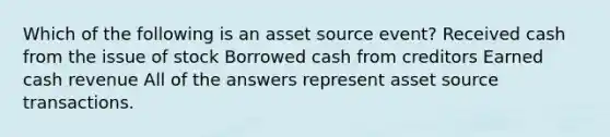 Which of the following is an asset source event? Received cash from the issue of stock Borrowed cash from creditors Earned cash revenue All of the answers represent asset source transactions.