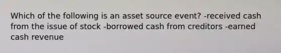 Which of the following is an asset source event? -received cash from the issue of stock -borrowed cash from creditors -earned cash revenue