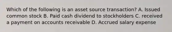 Which of the following is an asset source transaction? A. Issued common stock B. Paid cash dividend to stockholders C. received a payment on accounts receivable D. Accrued salary expense