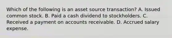 Which of the following is an asset source transaction? A. Issued common stock. B. Paid a cash dividend to stockholders. C. Received a payment on accounts receivable. D. Accrued salary expense.